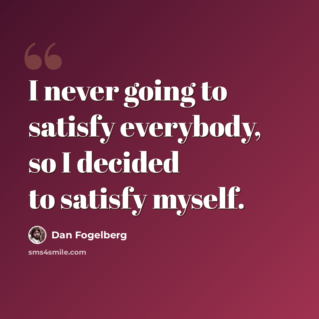 “I never going to satisfy everybody, so I decided to satisfy myself.” quote by Dan Fogelberg