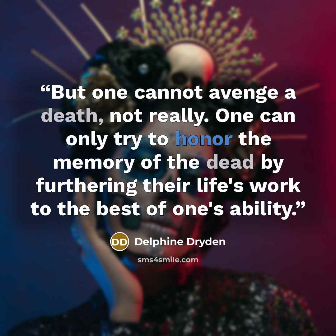 “But one cannot avenge a death, not really. One can only try to honor the memory of the dead by furthering their life's work to the best of one's ability.” quote by Delphine Dryden