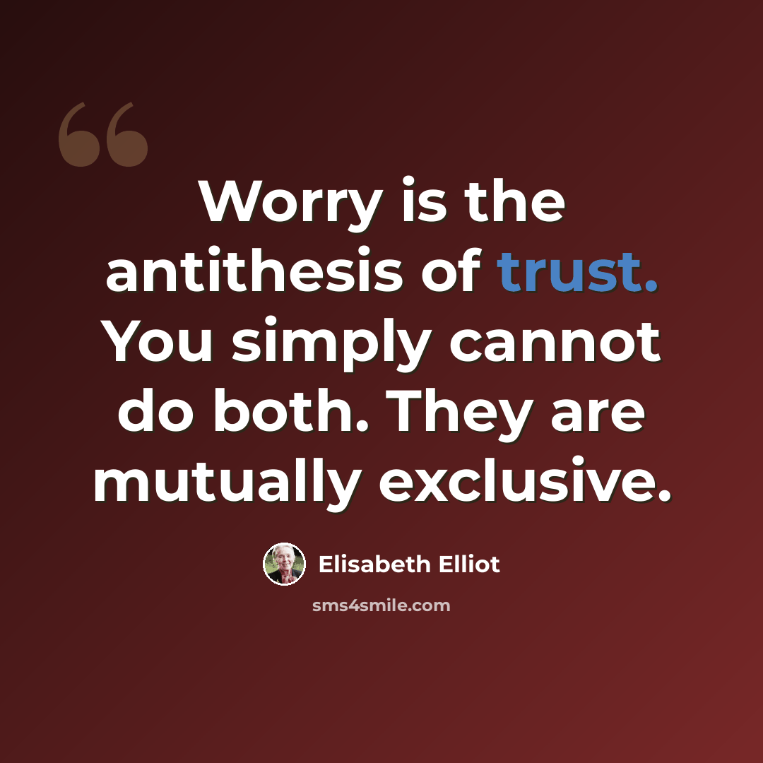 “Worry is the antithesis of trust. You simply cannot do both. They are mutually exclusive.” quote by Elisabeth Elliot