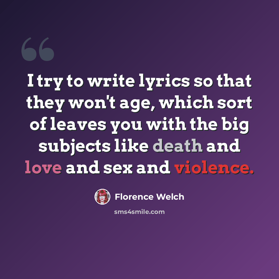 “I try to write lyrics so that they won't age, which sort of leaves you with the big subjects like death and love and sex and violence.” quote by Florence Welch