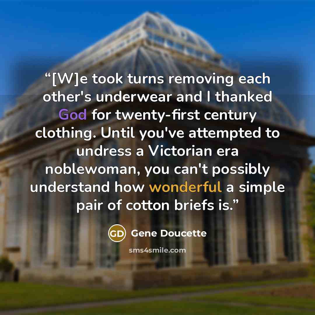 “[W]e took turns removing each other's underwear and I thanked God for twenty-first century clothing. Until you've attempted to undress a Victorian era noblewoman, you can't possibly understand how wonderful a simple pair of cotton briefs is.” quote by Gene Doucette