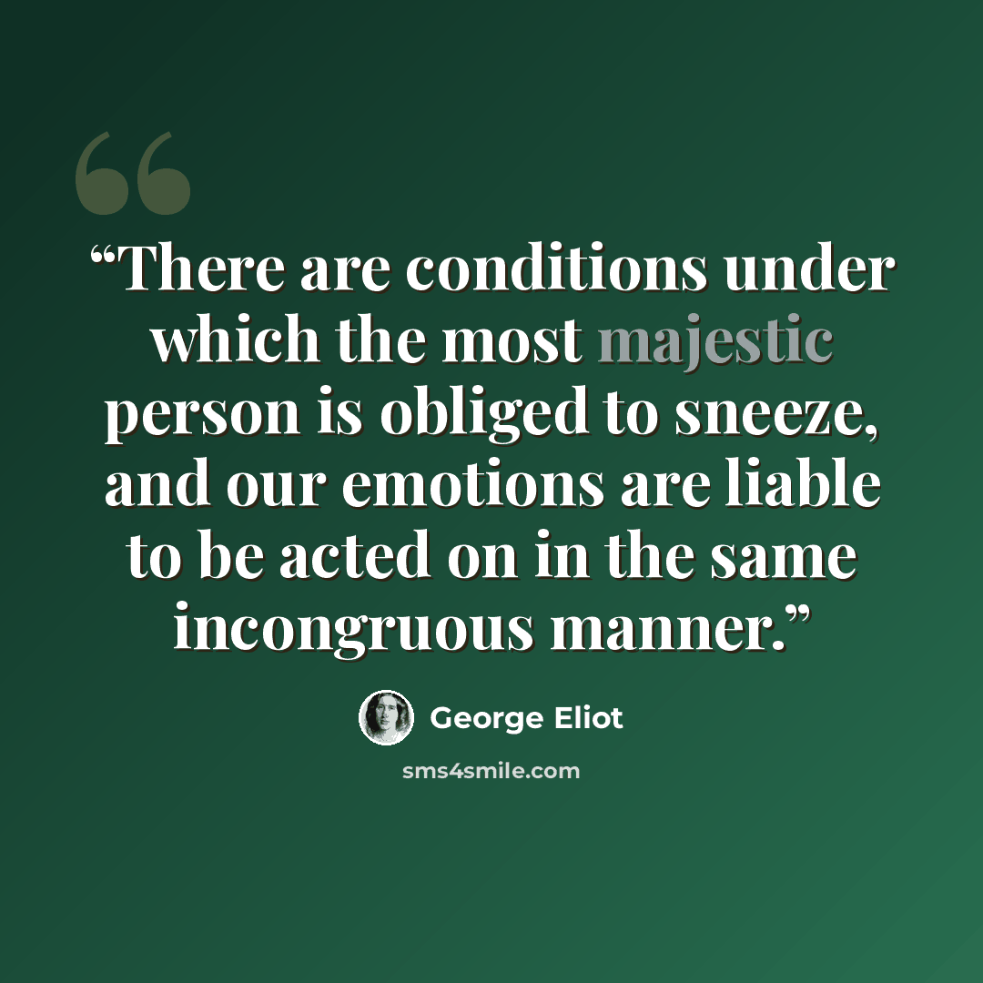 “There are conditions under which the most majestic person is obliged to sneeze, and our emotions are liable to be acted on in the same incongruous manner.” quote by George Eliot