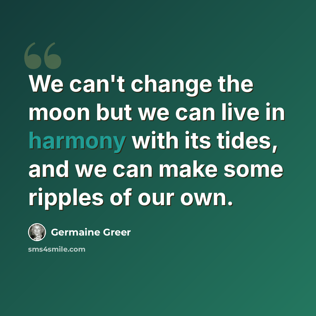 “We can't change the moon but we can live in harmony with its tides, and we can make some ripples of our own.” quote by Germaine Greer