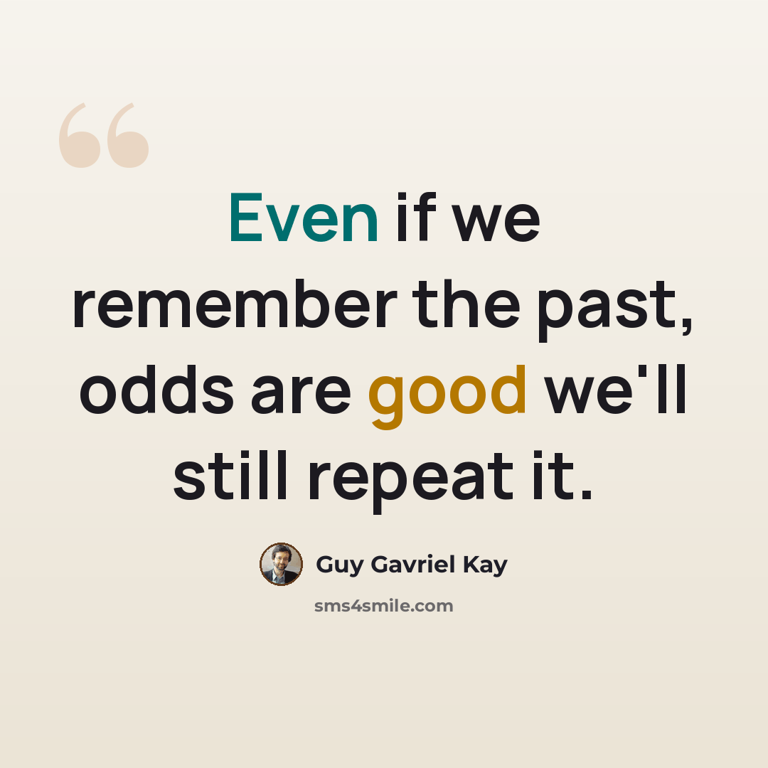 “Even if we remember the past, odds are good we'll still repeat it.” quote by Guy Gavriel Kay