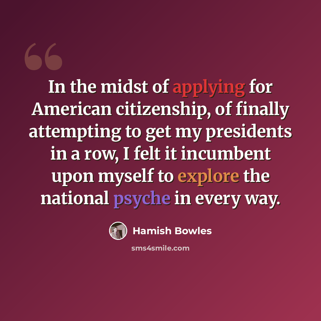 “In the midst of applying for American citizenship, of finally attempting to get my presidents in a row, I felt it incumbent upon myself to explore the national psyche in every way.” quote by Hamish Bowles