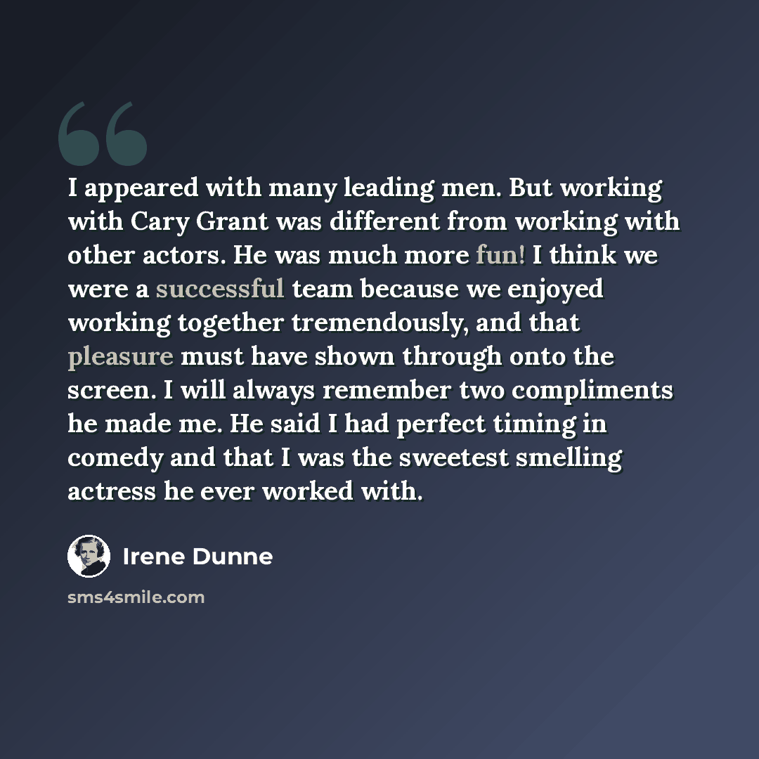“I appeared with many leading men. But working with Cary Grant was different from working with other actors. He was much more fun! I think we were a successful team because we enjoyed working together tremendously, and that pleasure must have shown through onto the screen. I will always remember…” quote by Irene Dunne