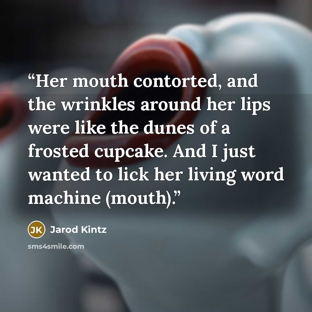 “Her mouth contorted, and the wrinkles around her lips were like the dunes of a frosted cupcake. And I just wanted to lick her living word machine (mouth).” quote by Jarod Kintz