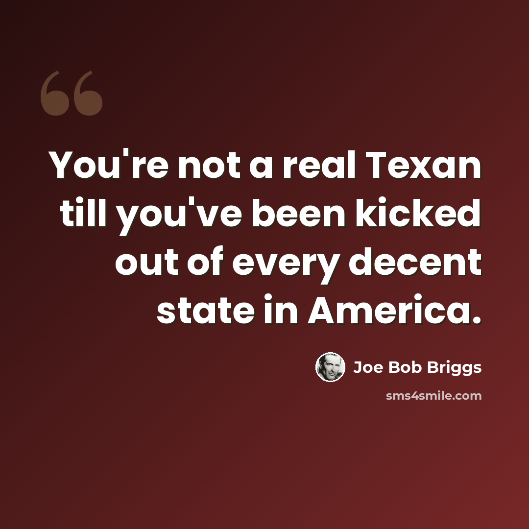 “You're not a real Texan till you've been kicked out of every decent state in America.” quote by Joe Bob Briggs