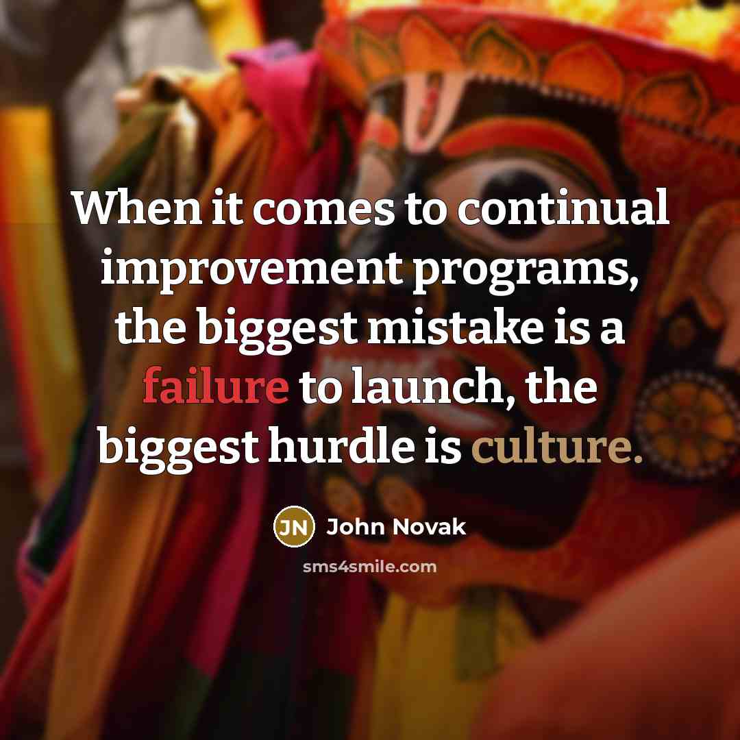 “When it comes to continual improvement programs, the biggest mistake is a failure to launch, the biggest hurdle is culture.” quote by John Novak