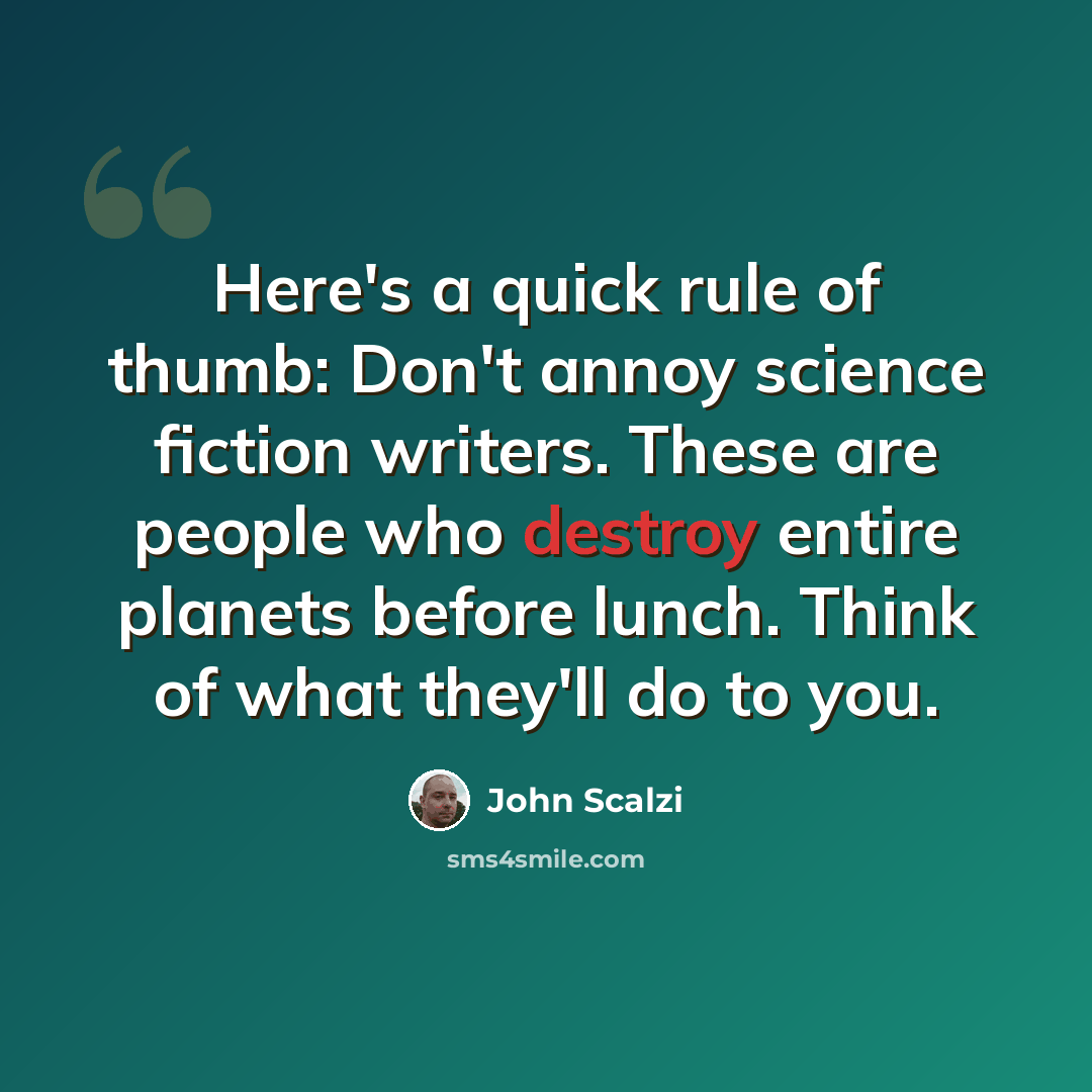“Here's a quick rule of thumb: Don't annoy science fiction writers. These are people who destroy entire planets before lunch. Think of what they'll do to you.” quote by John Scalzi