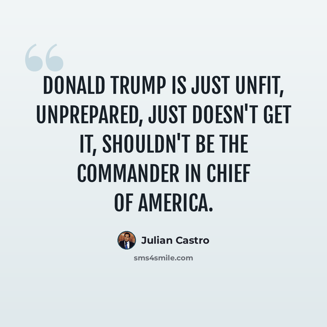 “Donald Trump is just unfit, unprepared, just doesn't get it, shouldn't be the commander in chief of America.” quote by Julian Castro