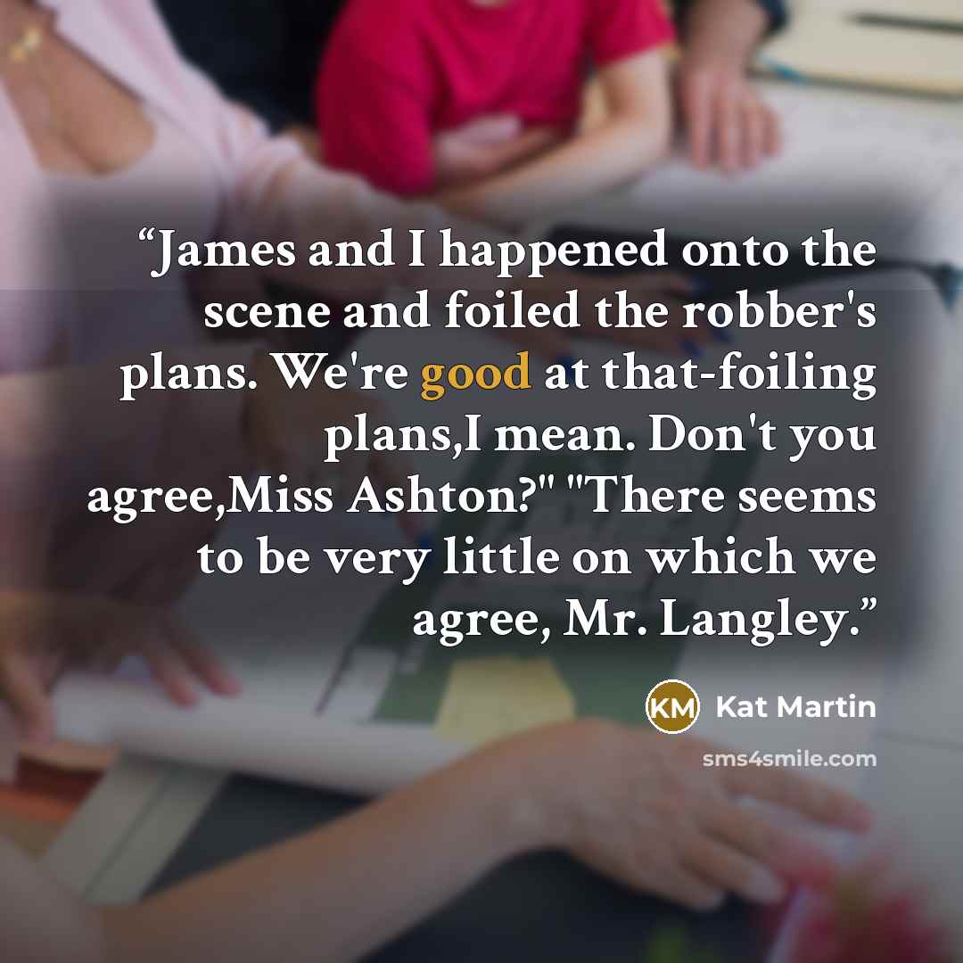 “James and I happened onto the scene and foiled the robber's plans. We're good at that-foiling plans,I mean. Don't you agree,Miss Ashton?" "There seems to be very little on which we agree, Mr. Langley.” quote by Kat Martin