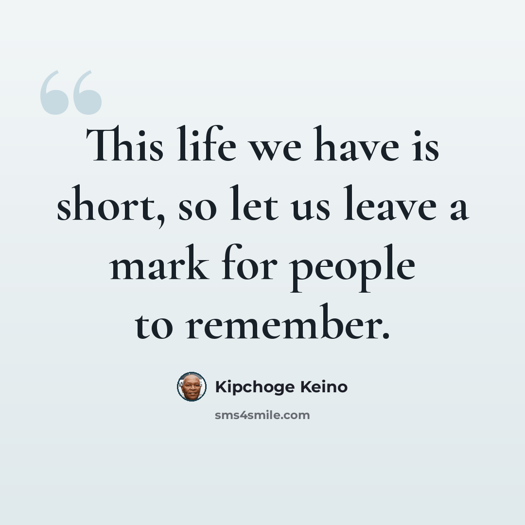 “This life we have is short, so let us leave a mark for people to remember.” quote by Kipchoge Keino