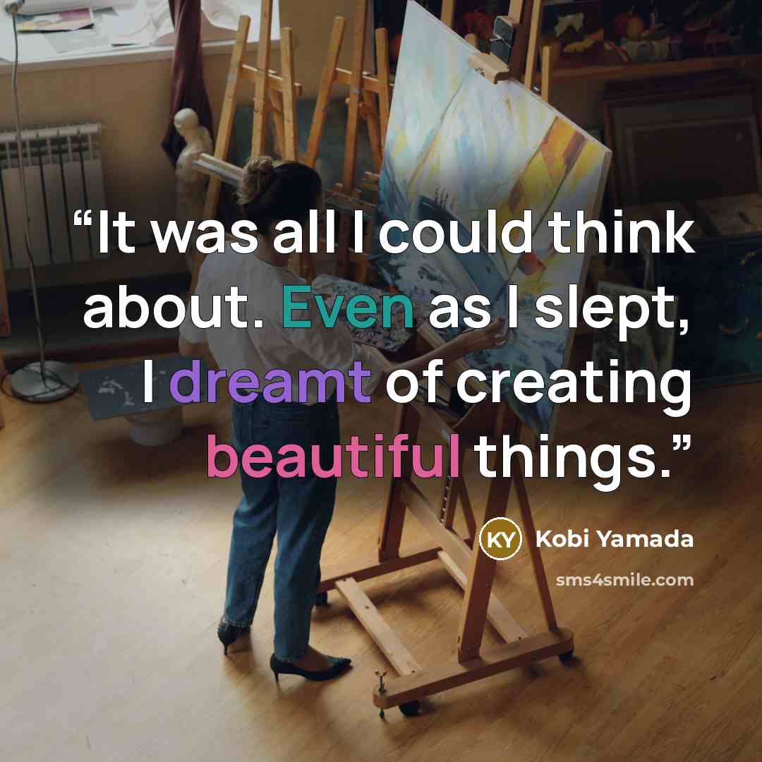 “It was all I could think about. Even as I slept, I dreamt of creating beautiful things.” quote by Kobi Yamada