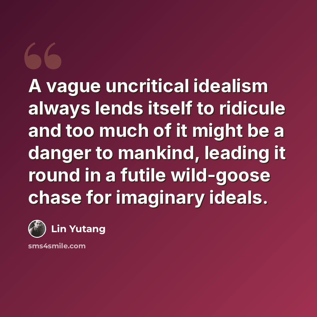 “A vague uncritical idealism always lends itself to ridicule and too much of it might be a danger to mankind, leading it round in a futile wild-goose chase for imaginary ideals.” quote by Lin Yutang