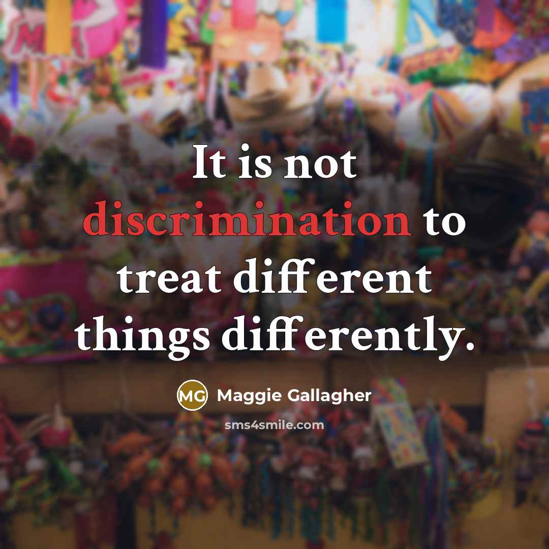 “It is not discrimination to treat different things differently.” quote by Maggie Gallagher
