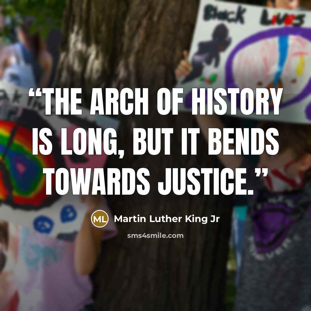 “The arch of History is long, but it bends towards justice.” quote by Martin Luther King Jr