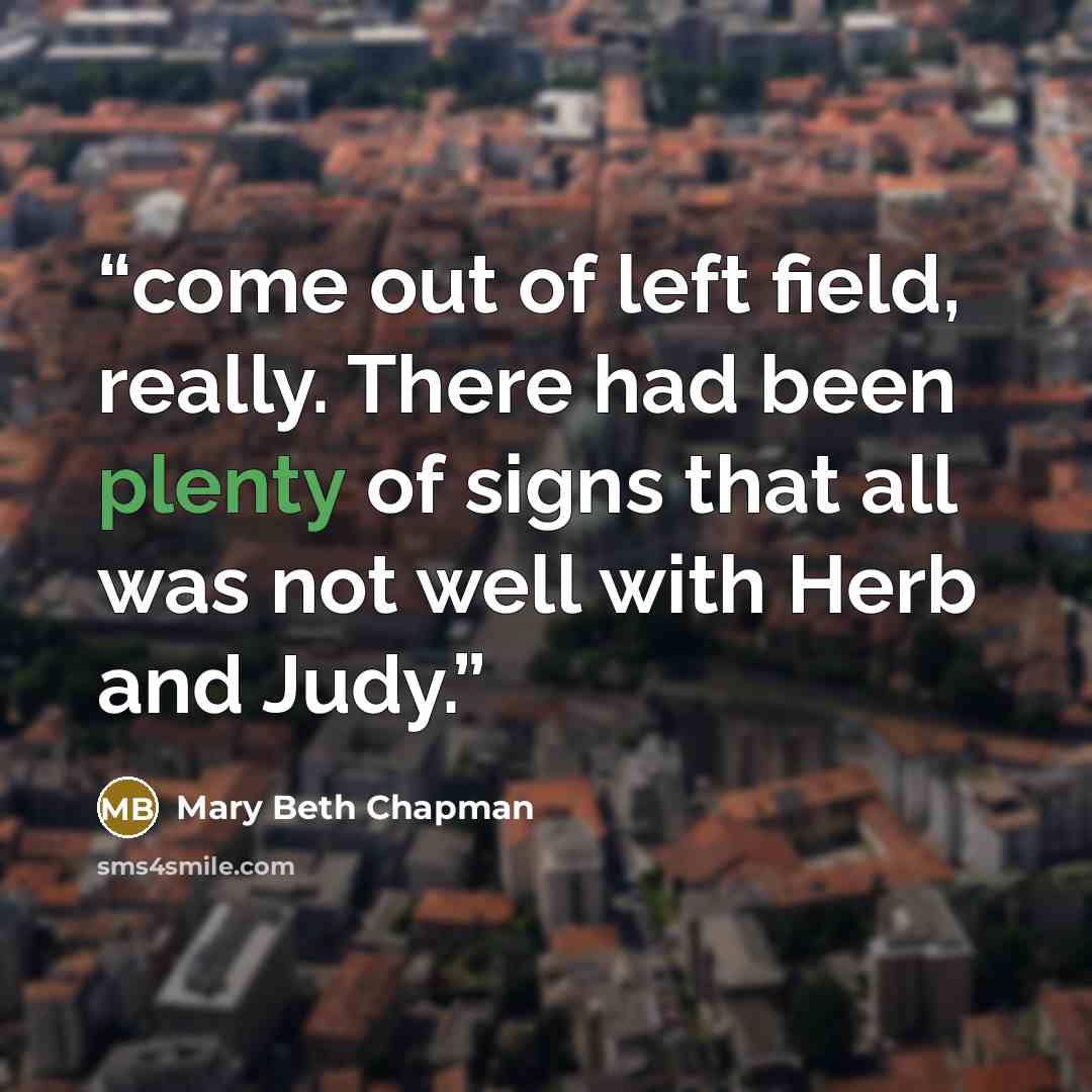 “come out of left field, really. There had been plenty of signs that all was not well with Herb and Judy.” quote by Mary Beth Chapman