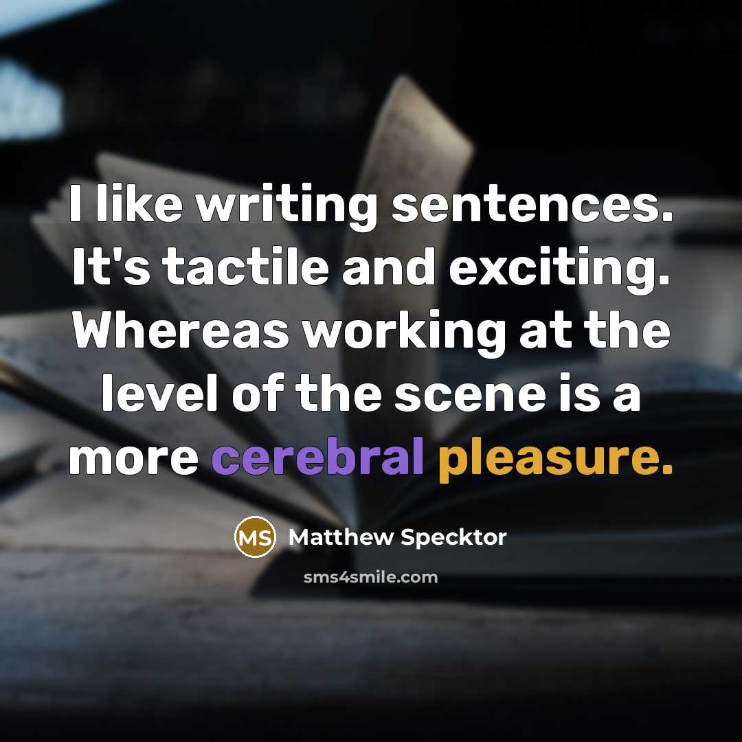 “I like writing sentences. It's tactile and exciting. Whereas working at the level of the scene is a more cerebral pleasure.” quote by Matthew Specktor