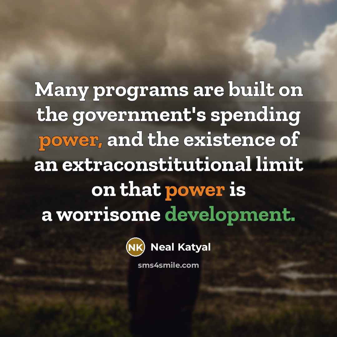 “Many programs are built on the government's spending power, and the existence of an extraconstitutional limit on that power is a worrisome development.” quote by Neal Katyal