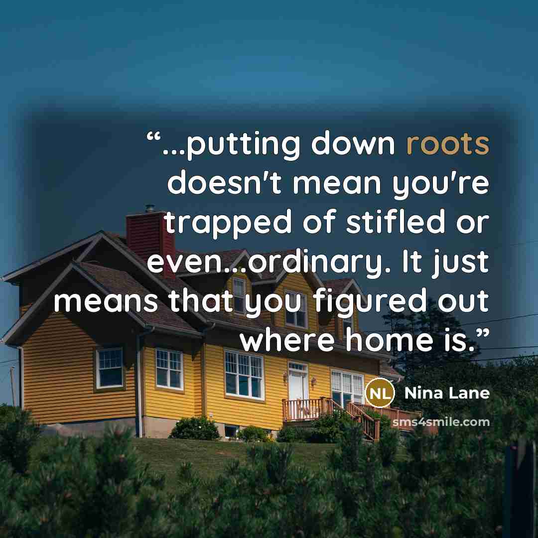 “...putting down roots doesn't mean you're trapped of stifled or even...ordinary. It just means that you figured out where home is.” quote by Nina Lane
