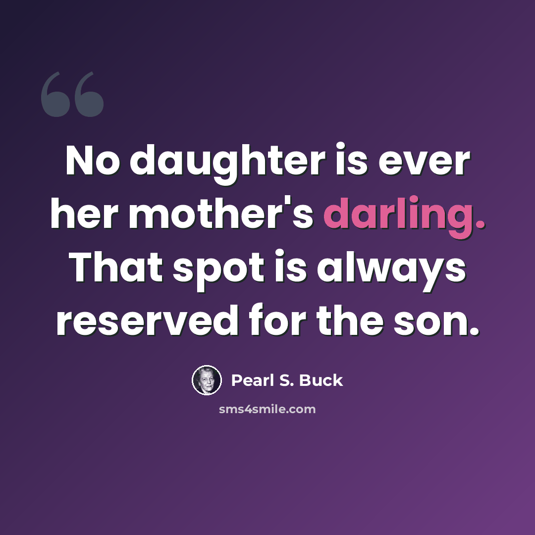 “No daughter is ever her mother's darling. That spot is always reserved for the son.” quote by Pearl S. Buck
