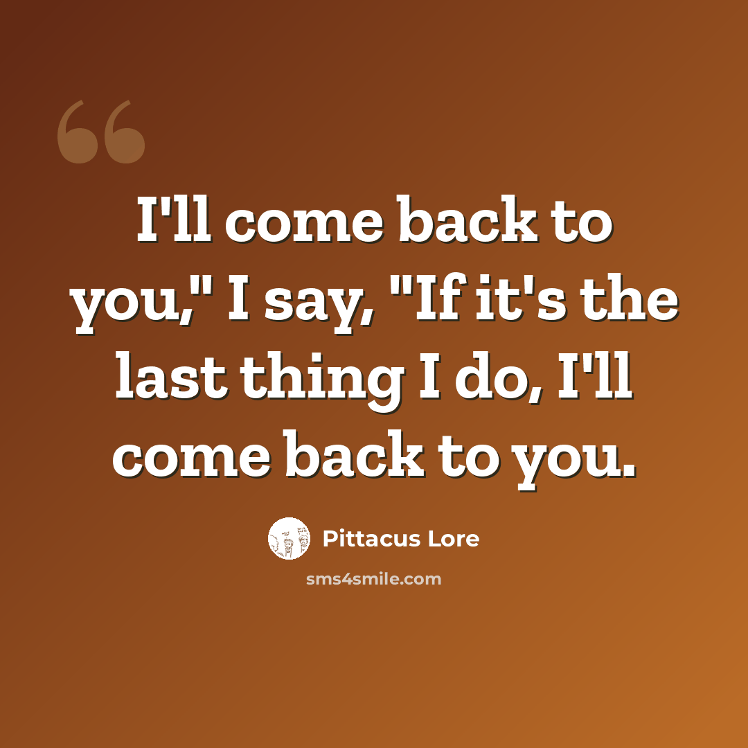 “I'll come back to you," I say, "If it's the last thing I do, I'll come back to you.” quote by Pittacus Lore