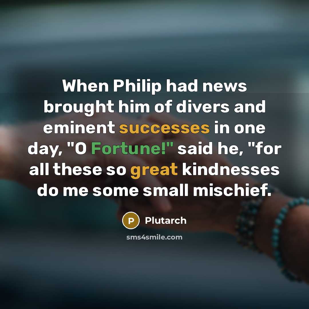 “When Philip had news brought him of divers and eminent successes in one day, "O Fortune!" said he, "for all these so great kindnesses do me some small mischief.” quote by Plutarch