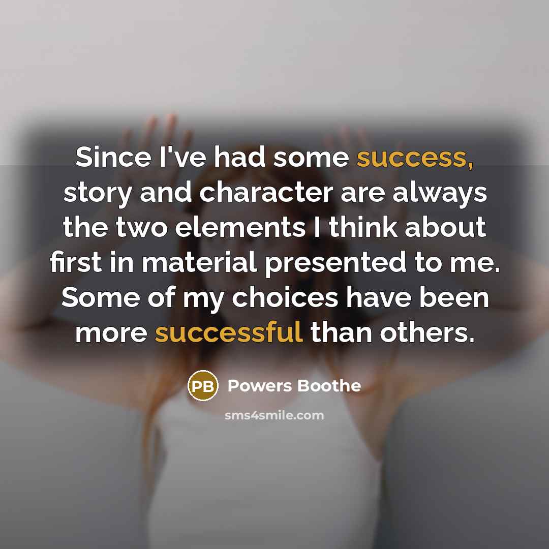 “Since I've had some success, story and character are always the two elements I think about first in material presented to me. Some of my choices have been more successful than others.” quote by Powers Boothe