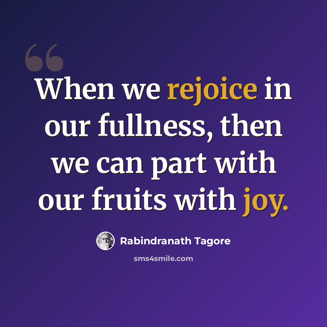 “When we rejoice in our fullness, then we can part with our fruits with joy.” quote by Rabindranath Tagore