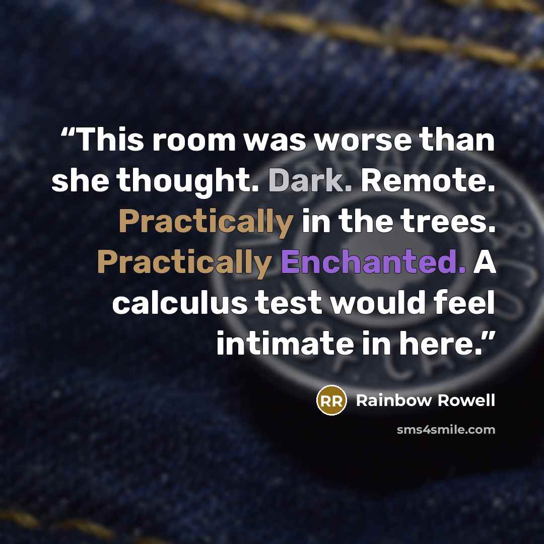 “This room was worse than she thought. Dark. Remote. Practically in the trees. Practically Enchanted. A calculus test would feel intimate in here.” quote by Rainbow Rowell