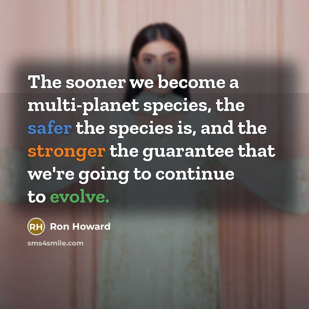 “The sooner we become a multi-planet species, the safer the species is, and the stronger the guarantee that we're going to continue to evolve.” quote by Ron Howard