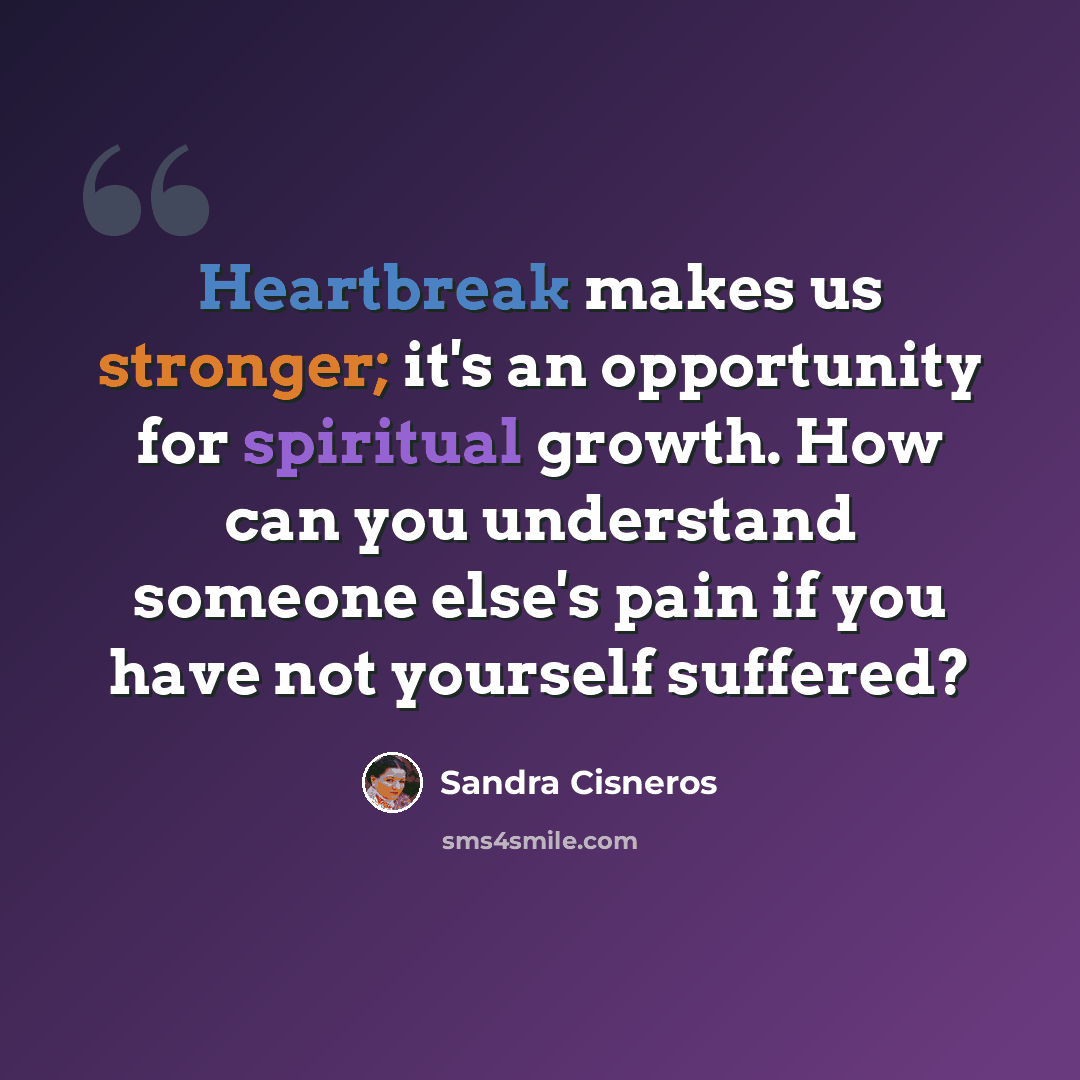 “Heartbreak makes us stronger; it's an opportunity for spiritual growth. How can you understand someone else's pain if you have not yourself suffered?” quote by Sandra Cisneros
