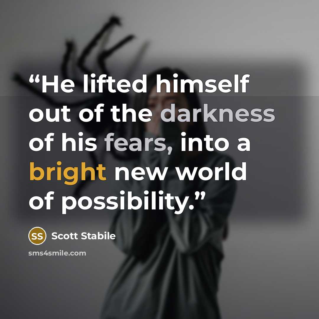 “He lifted himself out of the darkness of his fears, into a bright new world of possibility.” quote by Scott Stabile