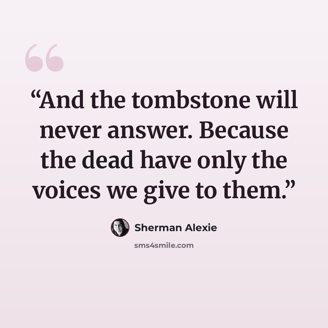 “And the tombstone will never answer. Because the dead have only the voices we give to them.” quote by Sherman Alexie