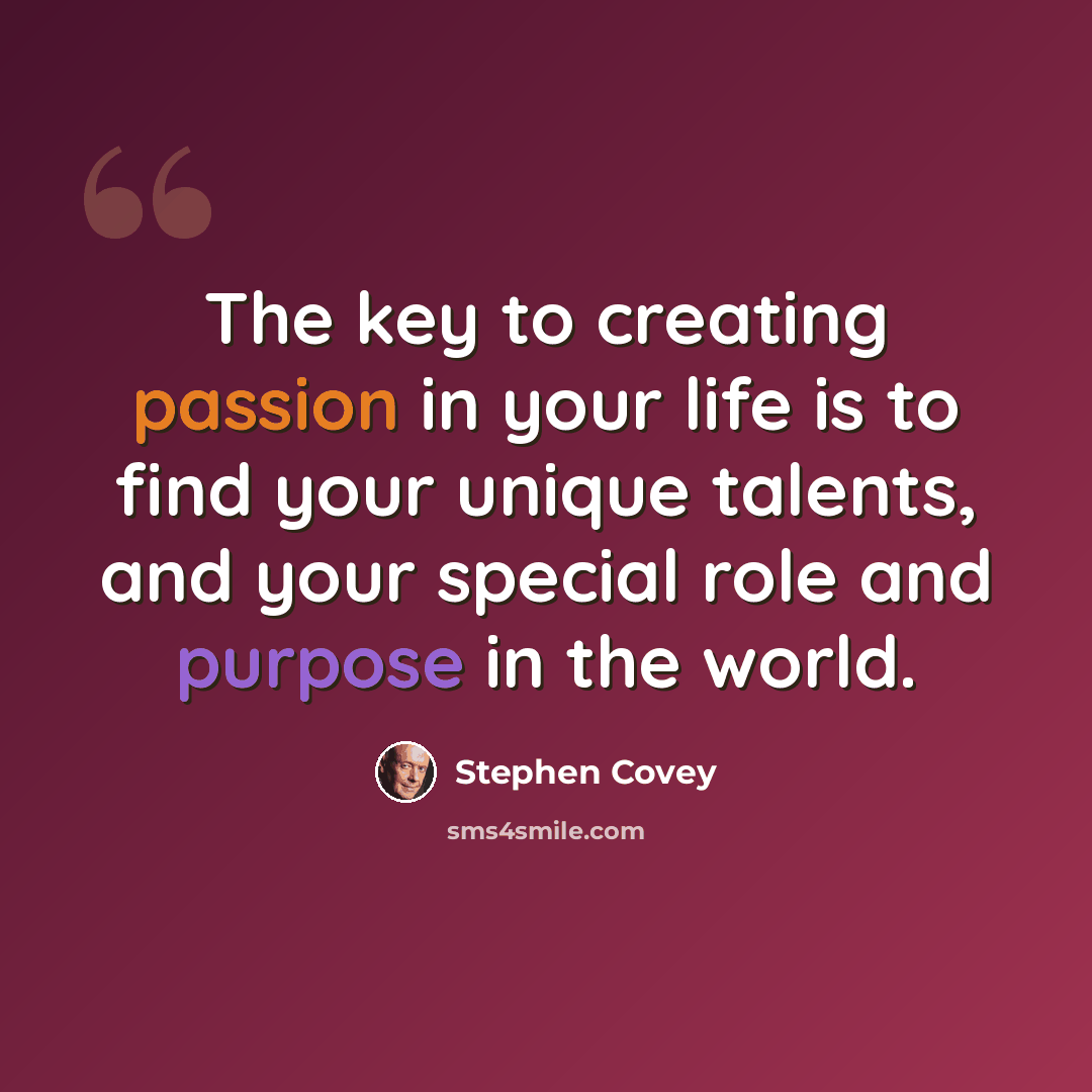 “The key to creating passion in your life is to find your unique talents, and your special role and purpose in the world.” quote by Stephen Covey