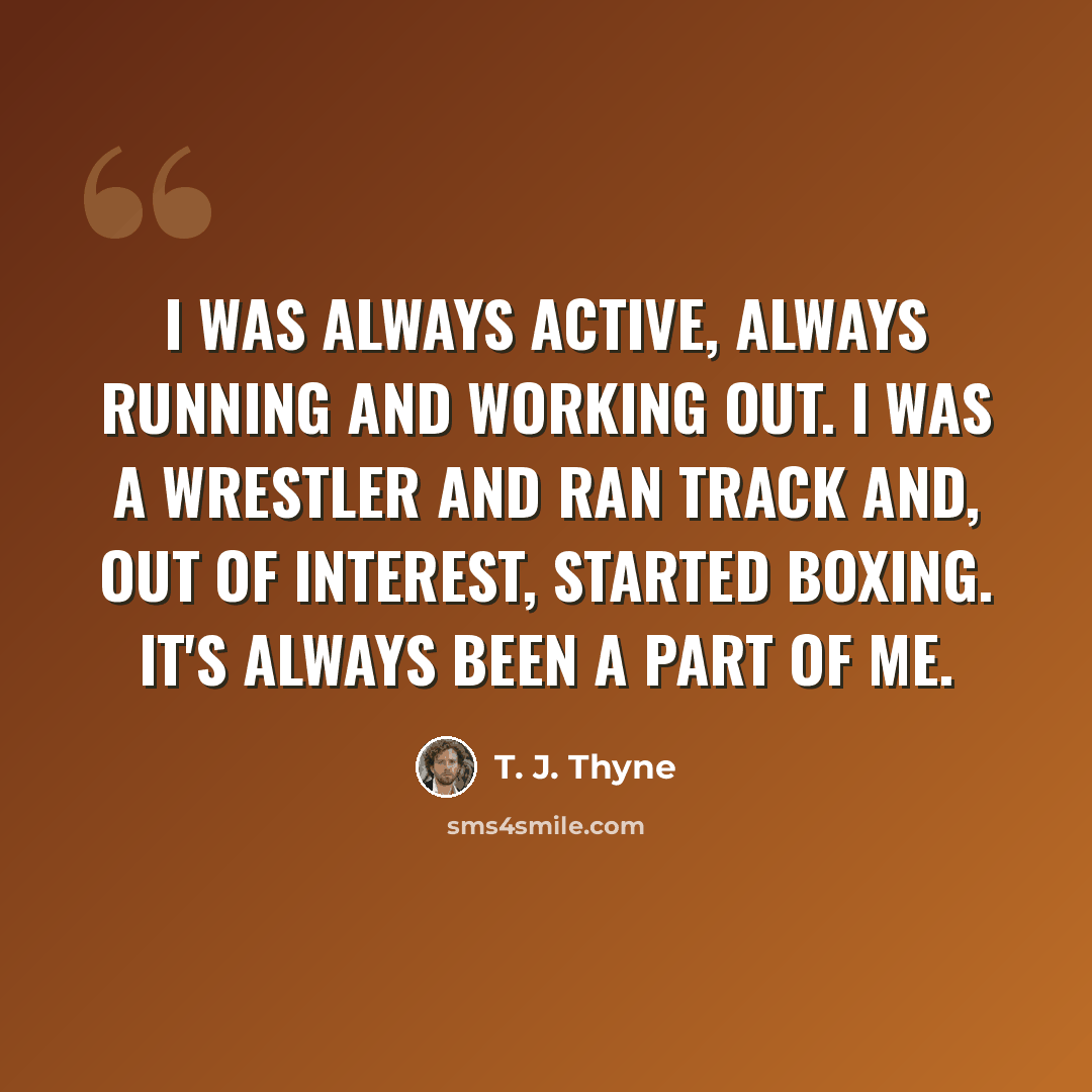 “I was always active, always running and working out. I was a wrestler and ran track and, out of interest, started boxing. It's always been a part of me.” quote by T. J. Thyne