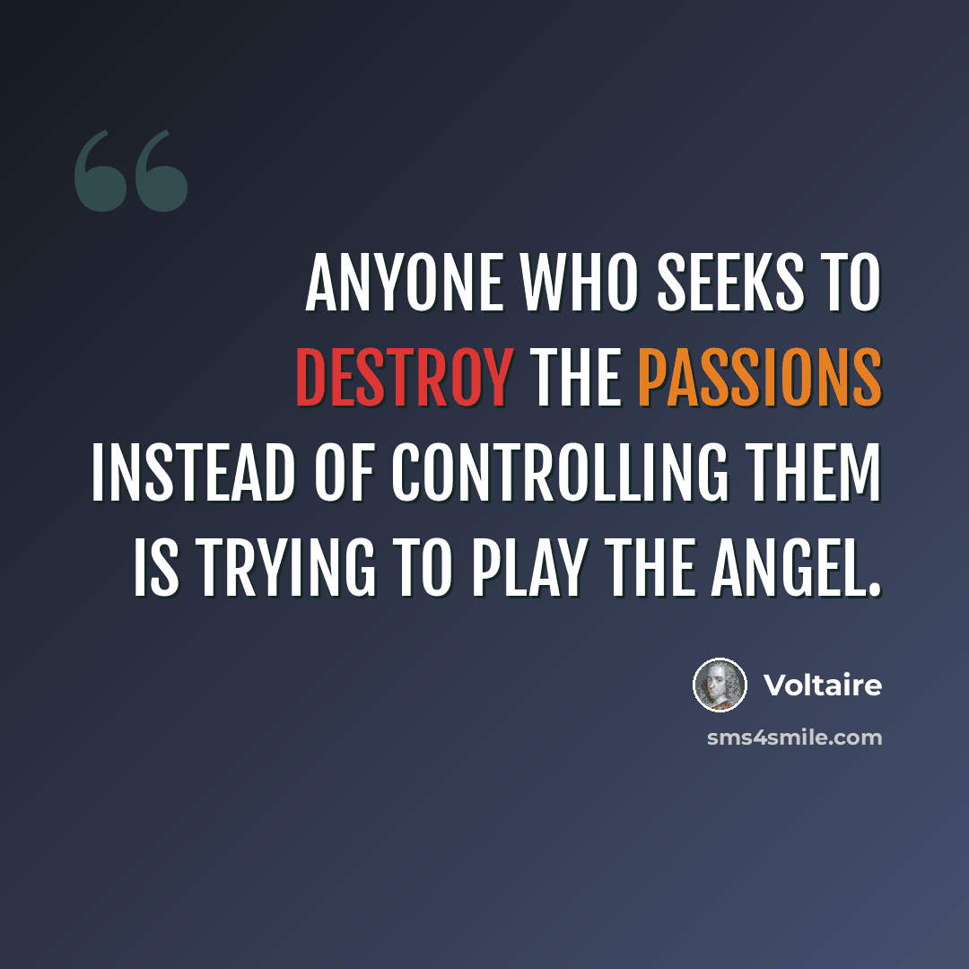 “Anyone who seeks to destroy the passions instead of controlling them is trying to play the angel.” quote by Voltaire