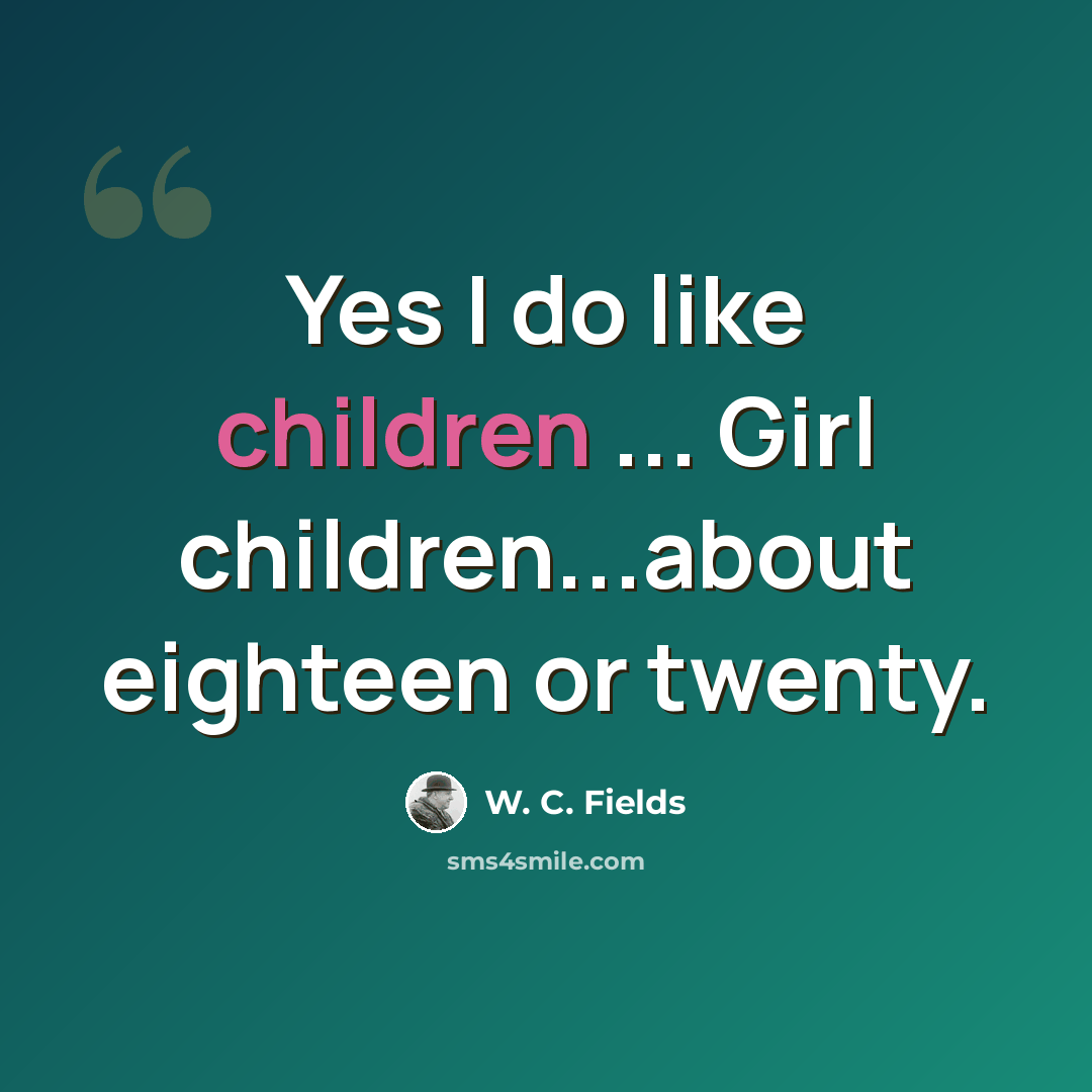 “Yes I do like children ... Girl children...about eighteen or twenty.” quote by W. C. Fields
