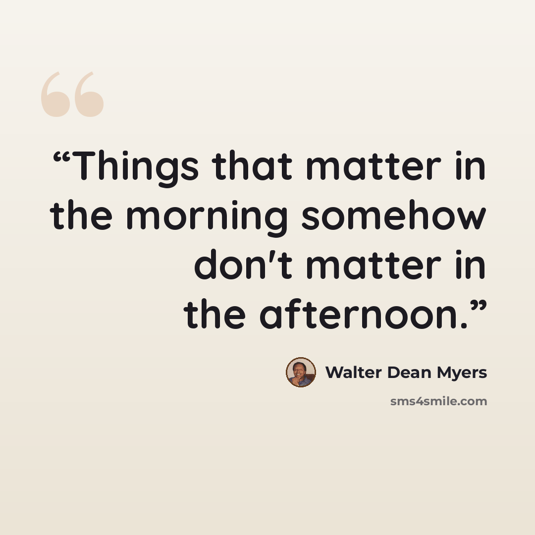 “Things that matter in the morning somehow don't matter in the afternoon.” quote by Walter Dean Myers