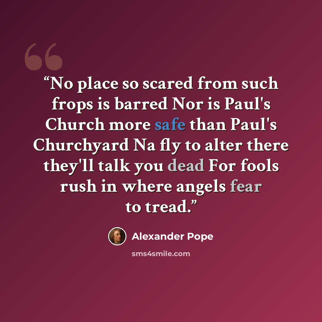 “No place so scared from such frops is barred Nor is Paul's Church more safe than Paul's Churchyard Na fly to alter there they'll talk you dead For fools rush in where angels fear to tread.” quote by Alexander Pope