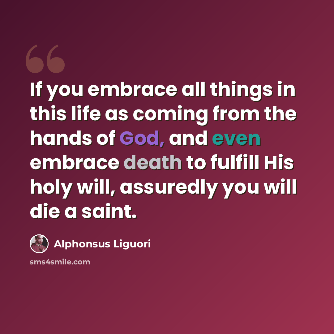 “If you embrace all things in this life as coming from the hands of God, and even embrace death to fulfill His holy will, assuredly you will die a saint.” quote by Alphonsus Liguori