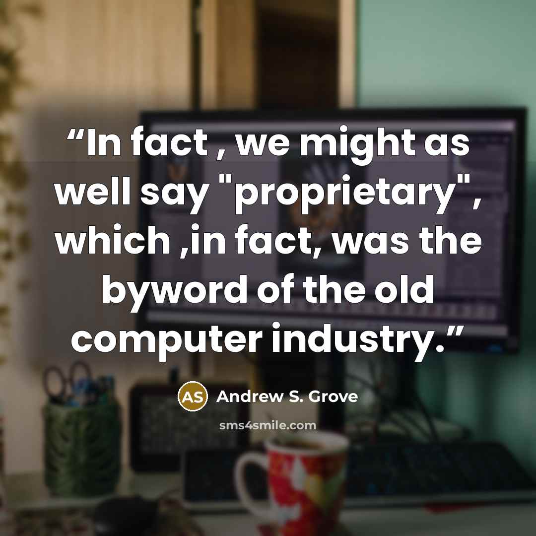 “In fact , we might as well say "proprietary", which ,in fact, was the byword of the old computer industry.” quote by Andrew S. Grove