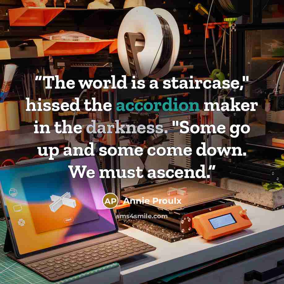 “The world is a staircase," hissed the accordion maker in the darkness. "Some go up and some come down. We must ascend.” quote by Annie Proulx