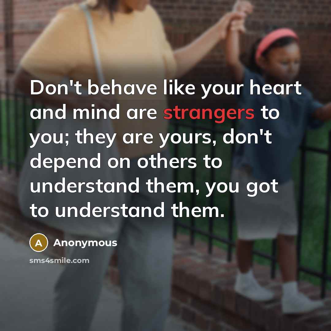 “Don't behave like your heart and mind are strangers to you; they are yours, don't depend on others to understand them, you got to understand them.” quote by Anonymous