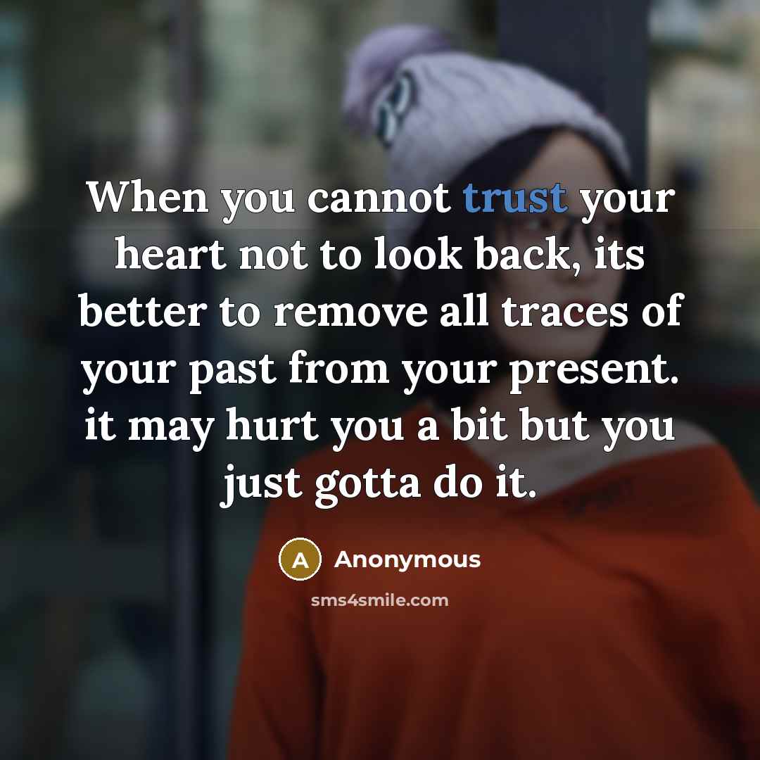 “When you cannot trust your heart not to look back, its better to remove all traces of your past from your present. it may hurt you a bit but you just gotta do it.” quote by Anonymous