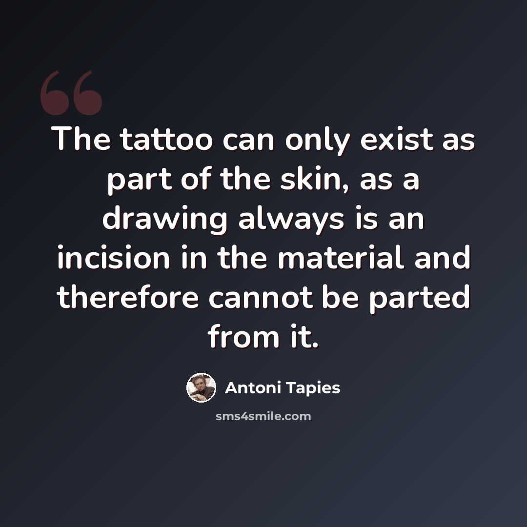 “The tattoo can only exist as part of the skin, as a drawing always is an incision in the material and therefore cannot be parted from it.” quote by Antoni Tapies