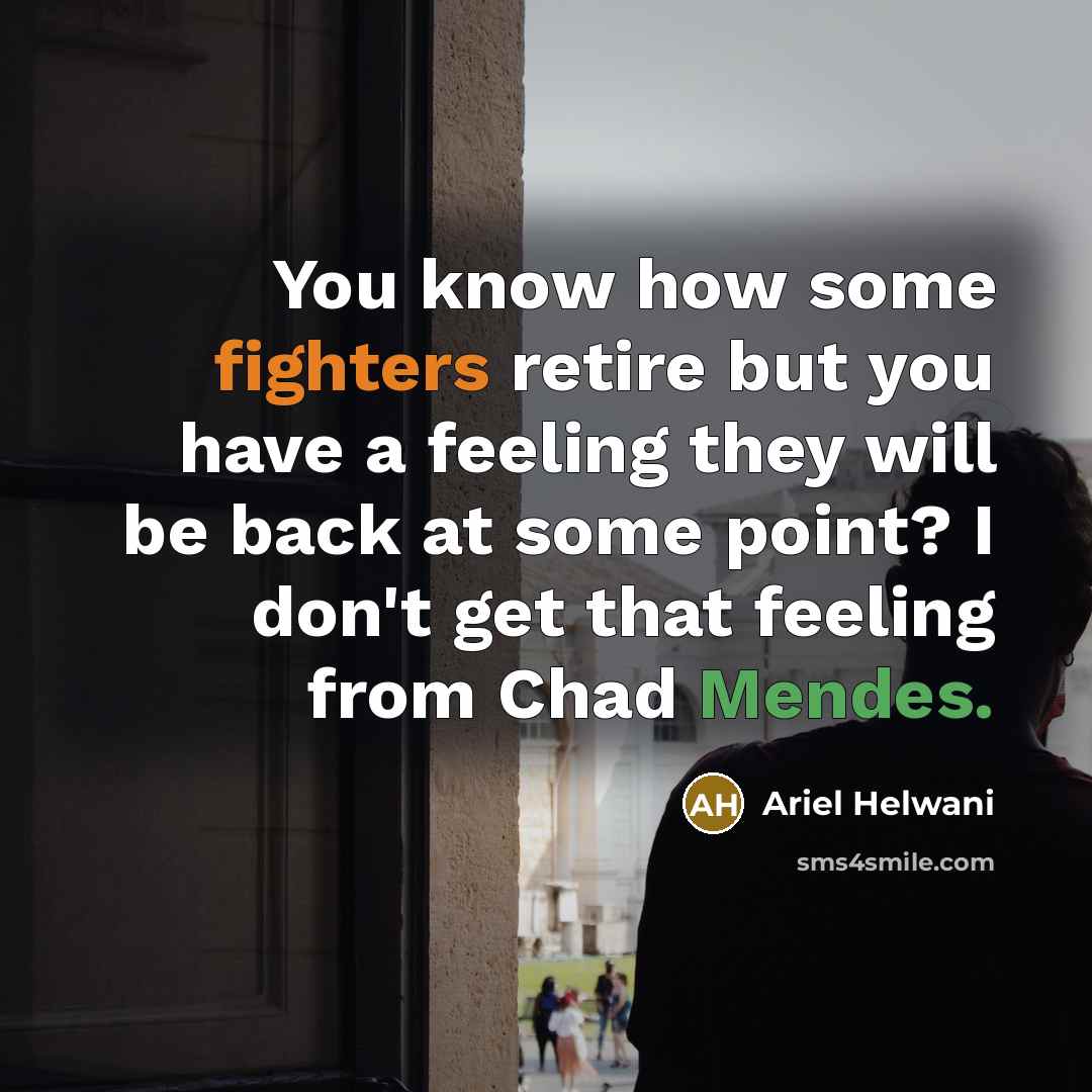 “You know how some fighters retire but you have a feeling they will be back at some point? I don't get that feeling from Chad Mendes.” quote by Ariel Helwani