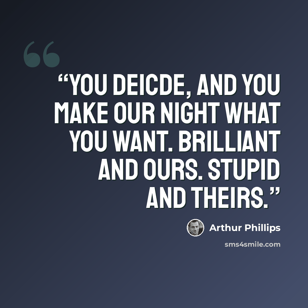 “You deicde, and you make our night what you want. Brilliant and ours. Stupid and theirs.” quote by Arthur Phillips
