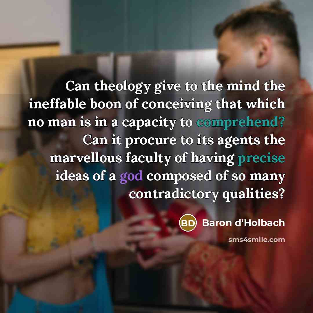 “Can theology give to the mind the ineffable boon of conceiving that which no man is in a capacity to comprehend? Can it procure to its agents the marvellous faculty of having precise ideas of a god composed of so many contradictory qualities?” quote by Baron d'Holbach